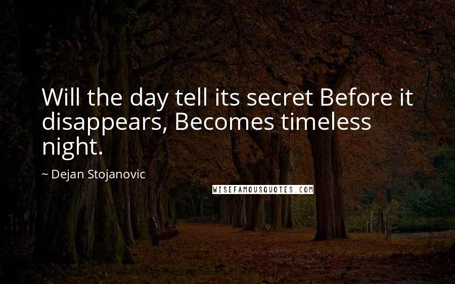 Dejan Stojanovic Quotes: Will the day tell its secret Before it disappears, Becomes timeless night.