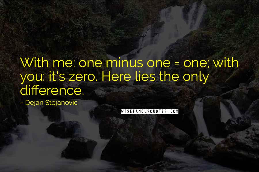 Dejan Stojanovic Quotes: With me: one minus one = one; with you: it's zero. Here lies the only difference.