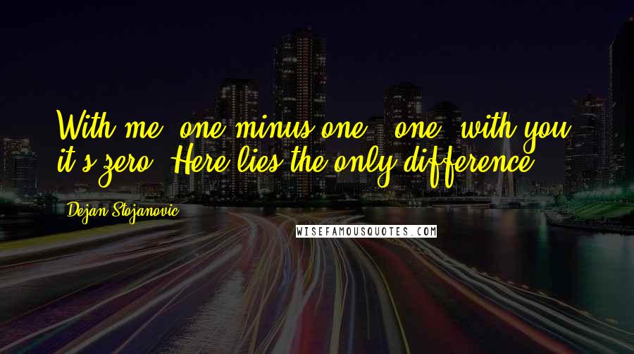 Dejan Stojanovic Quotes: With me: one minus one = one; with you: it's zero. Here lies the only difference.