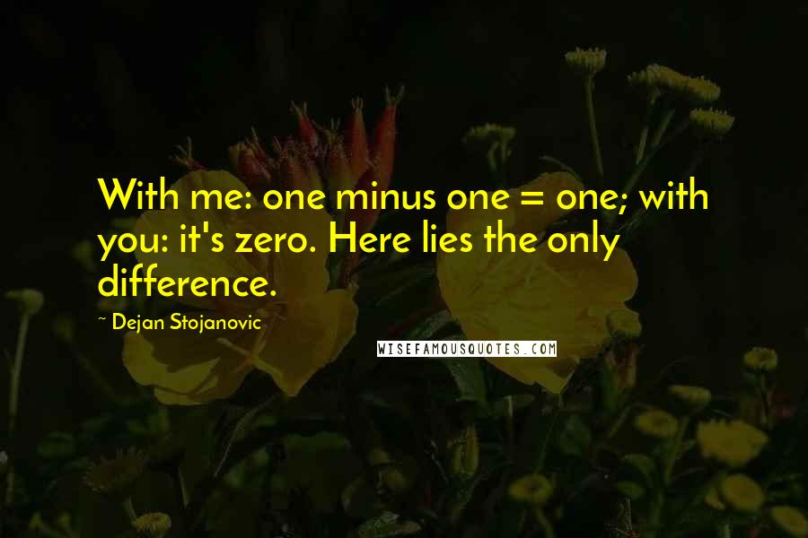 Dejan Stojanovic Quotes: With me: one minus one = one; with you: it's zero. Here lies the only difference.