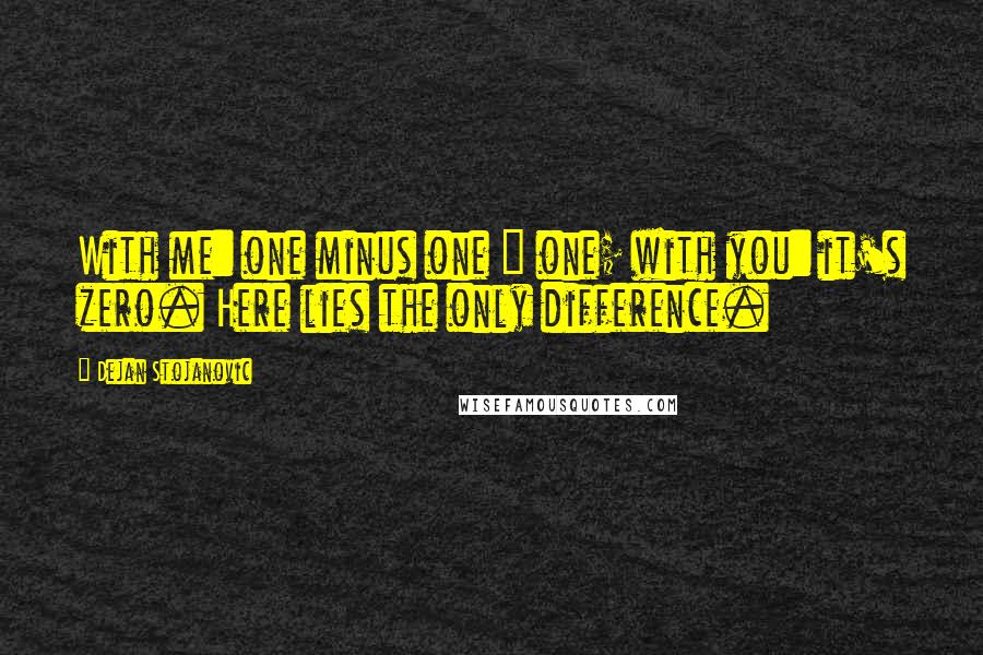 Dejan Stojanovic Quotes: With me: one minus one = one; with you: it's zero. Here lies the only difference.