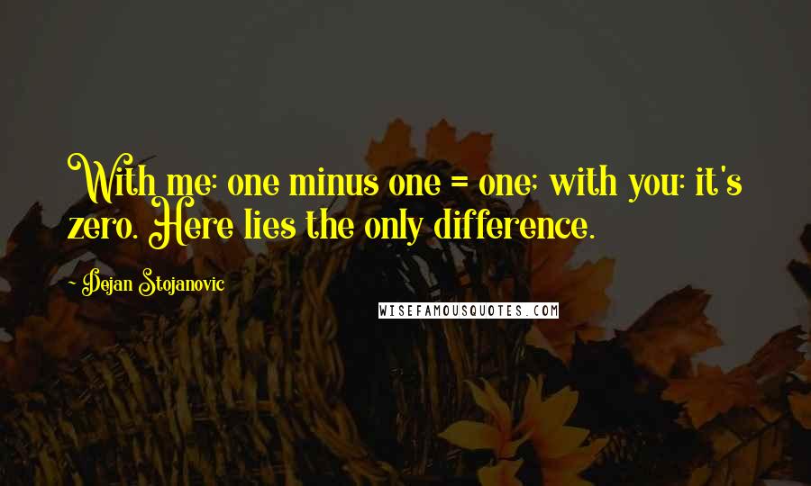 Dejan Stojanovic Quotes: With me: one minus one = one; with you: it's zero. Here lies the only difference.