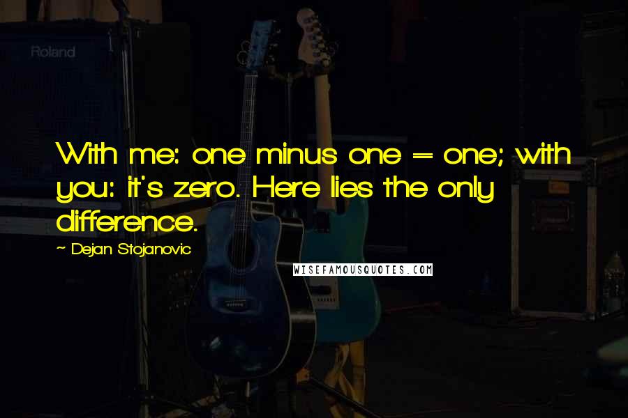 Dejan Stojanovic Quotes: With me: one minus one = one; with you: it's zero. Here lies the only difference.