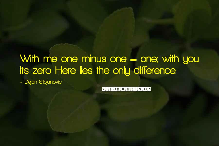 Dejan Stojanovic Quotes: With me: one minus one = one; with you: it's zero. Here lies the only difference.