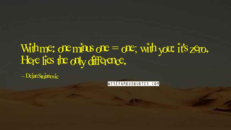 Dejan Stojanovic Quotes: With me: one minus one = one; with you: it's zero. Here lies the only difference.