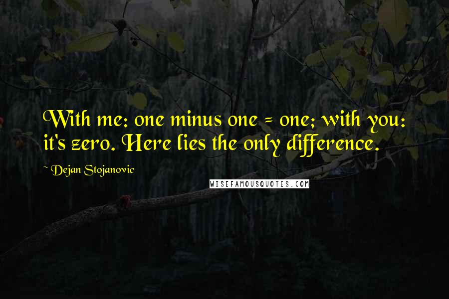 Dejan Stojanovic Quotes: With me: one minus one = one; with you: it's zero. Here lies the only difference.