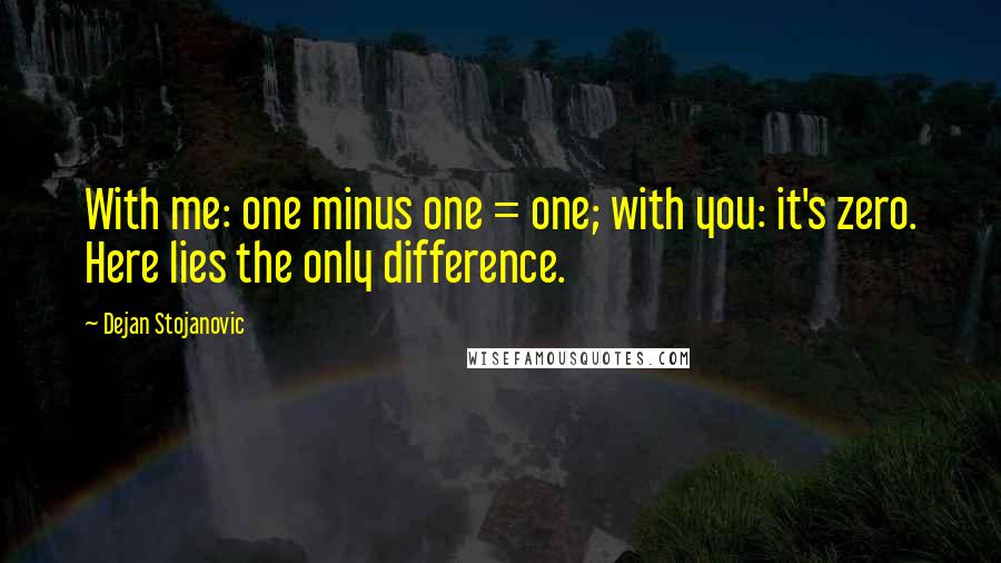 Dejan Stojanovic Quotes: With me: one minus one = one; with you: it's zero. Here lies the only difference.