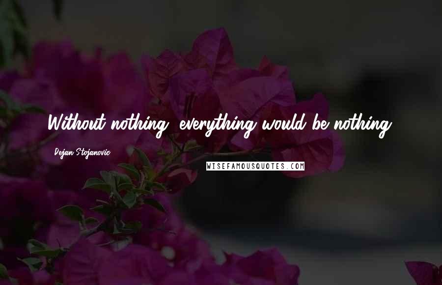 Dejan Stojanovic Quotes: Without nothing, everything would be nothing.