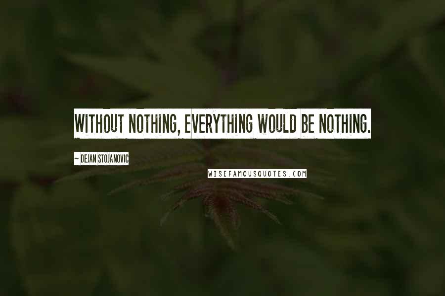 Dejan Stojanovic Quotes: Without nothing, everything would be nothing.