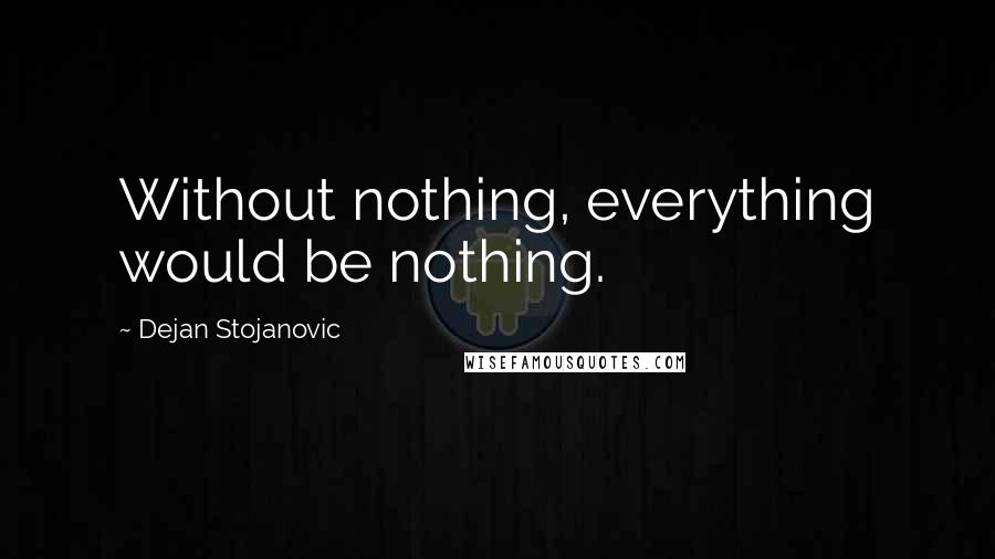 Dejan Stojanovic Quotes: Without nothing, everything would be nothing.