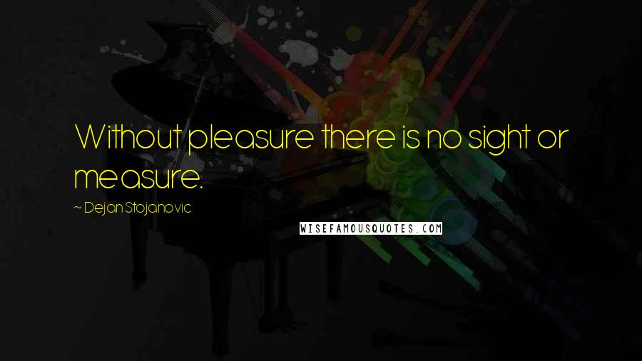 Dejan Stojanovic Quotes: Without pleasure there is no sight or measure.