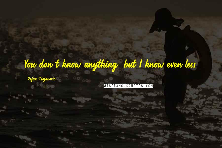 Dejan Stojanovic Quotes: You don't know anything, but I know even less.