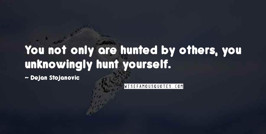 Dejan Stojanovic Quotes: You not only are hunted by others, you unknowingly hunt yourself.