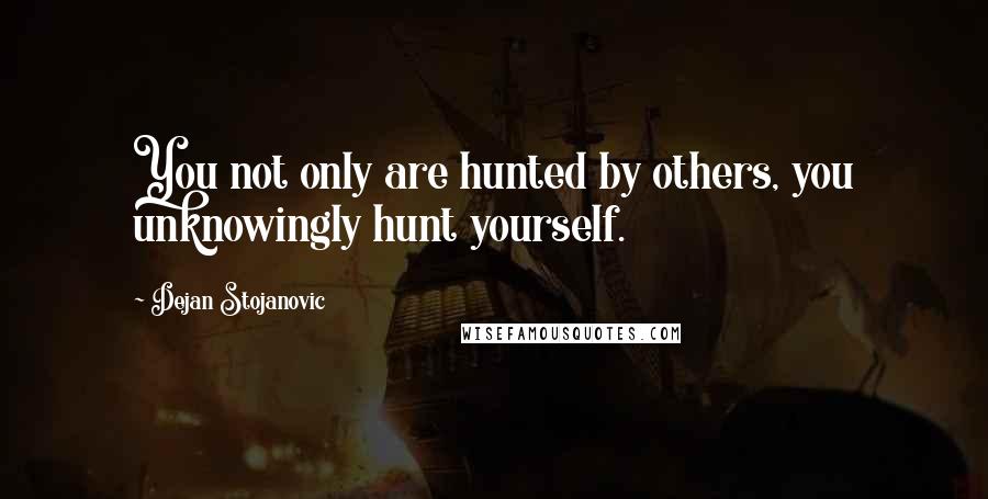 Dejan Stojanovic Quotes: You not only are hunted by others, you unknowingly hunt yourself.