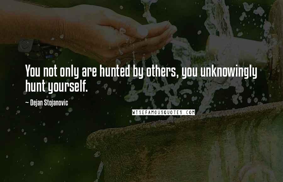 Dejan Stojanovic Quotes: You not only are hunted by others, you unknowingly hunt yourself.