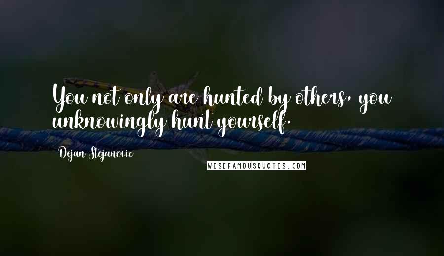 Dejan Stojanovic Quotes: You not only are hunted by others, you unknowingly hunt yourself.