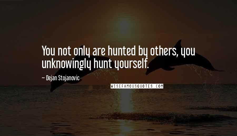 Dejan Stojanovic Quotes: You not only are hunted by others, you unknowingly hunt yourself.