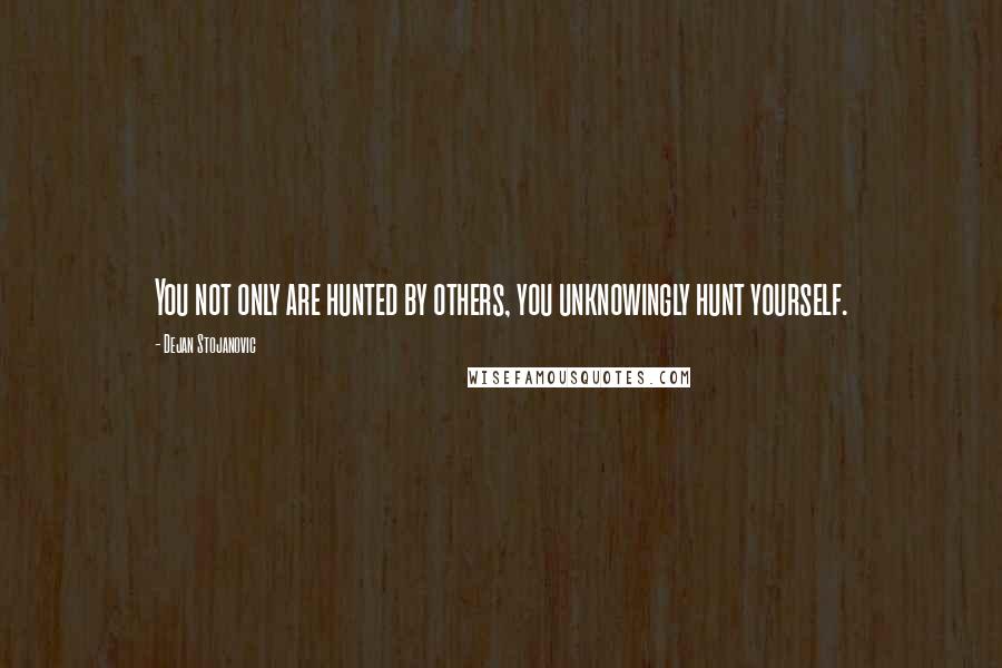 Dejan Stojanovic Quotes: You not only are hunted by others, you unknowingly hunt yourself.