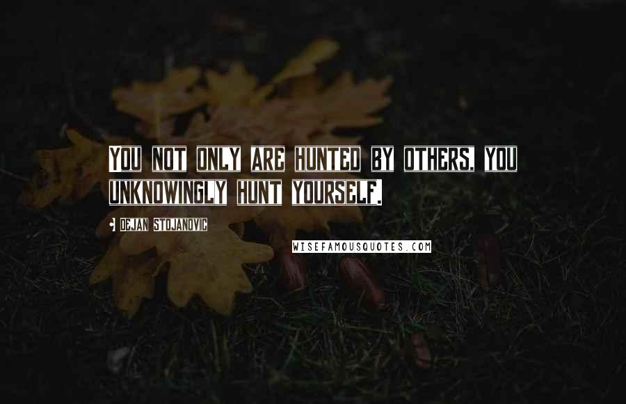 Dejan Stojanovic Quotes: You not only are hunted by others, you unknowingly hunt yourself.