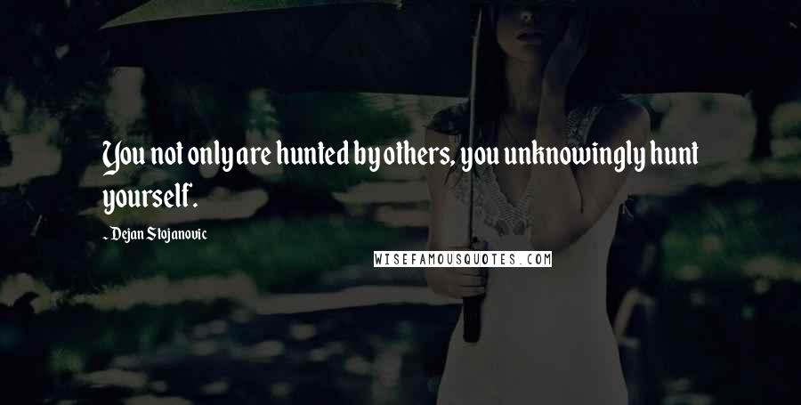 Dejan Stojanovic Quotes: You not only are hunted by others, you unknowingly hunt yourself.