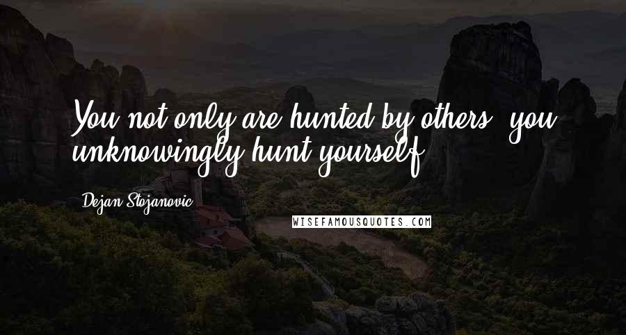 Dejan Stojanovic Quotes: You not only are hunted by others, you unknowingly hunt yourself.