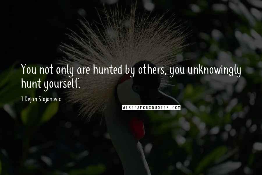 Dejan Stojanovic Quotes: You not only are hunted by others, you unknowingly hunt yourself.