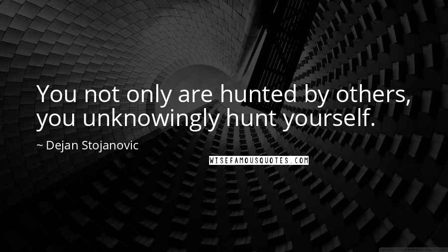 Dejan Stojanovic Quotes: You not only are hunted by others, you unknowingly hunt yourself.