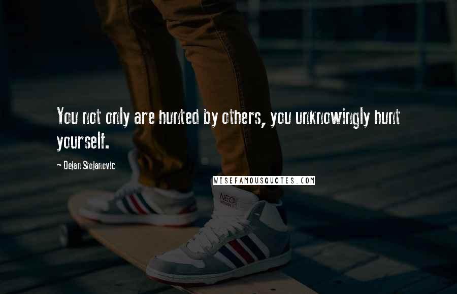 Dejan Stojanovic Quotes: You not only are hunted by others, you unknowingly hunt yourself.