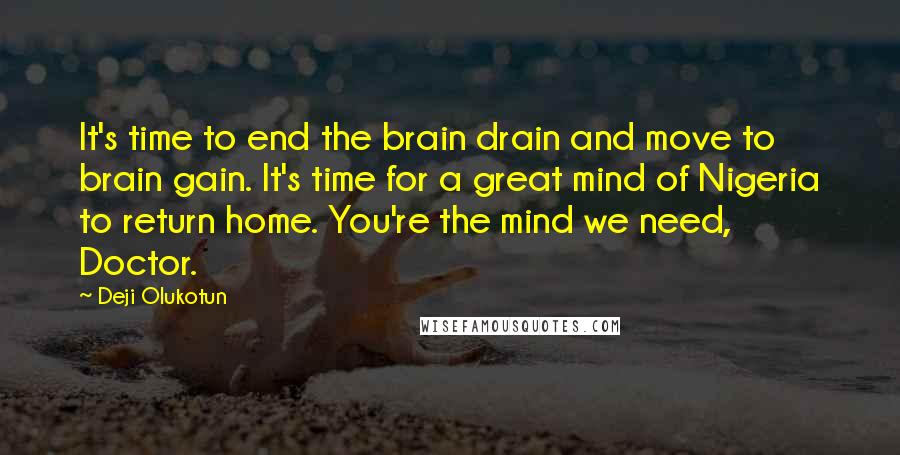 Deji Olukotun Quotes: It's time to end the brain drain and move to brain gain. It's time for a great mind of Nigeria to return home. You're the mind we need, Doctor.