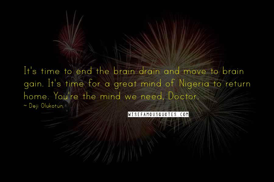 Deji Olukotun Quotes: It's time to end the brain drain and move to brain gain. It's time for a great mind of Nigeria to return home. You're the mind we need, Doctor.