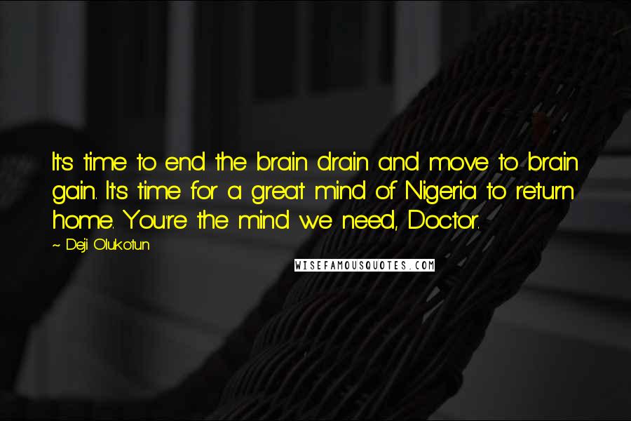 Deji Olukotun Quotes: It's time to end the brain drain and move to brain gain. It's time for a great mind of Nigeria to return home. You're the mind we need, Doctor.