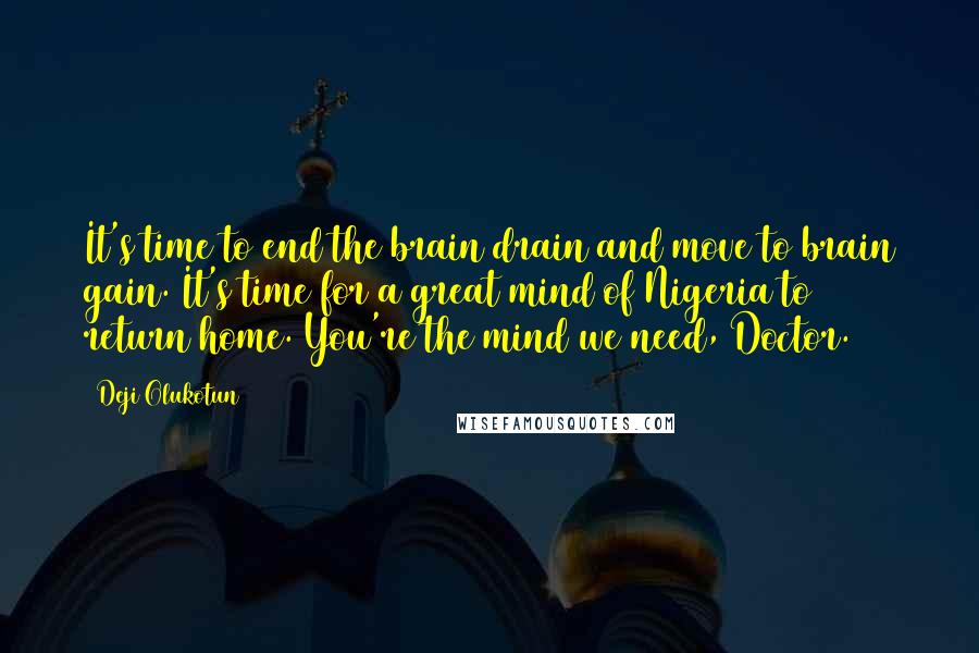 Deji Olukotun Quotes: It's time to end the brain drain and move to brain gain. It's time for a great mind of Nigeria to return home. You're the mind we need, Doctor.