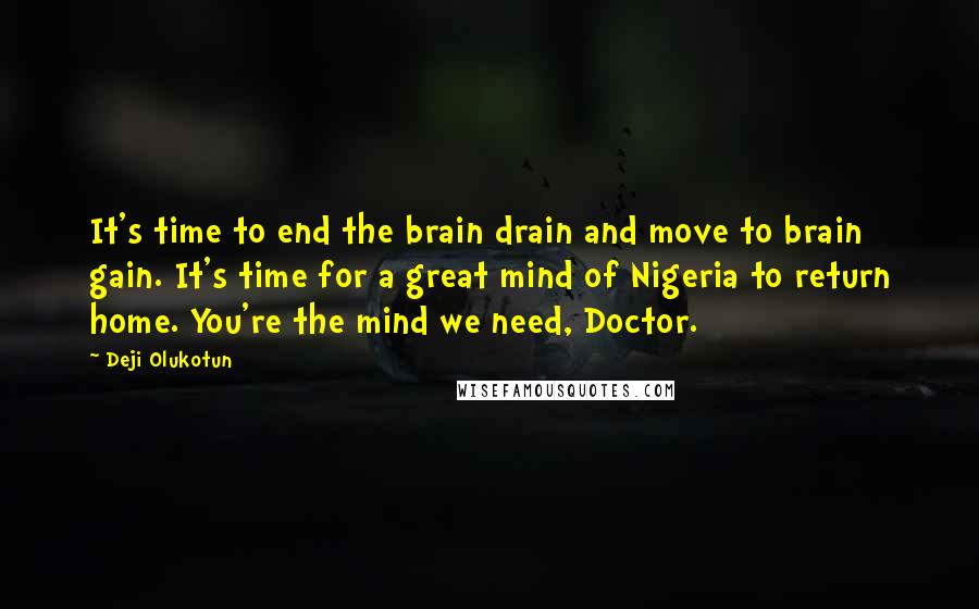 Deji Olukotun Quotes: It's time to end the brain drain and move to brain gain. It's time for a great mind of Nigeria to return home. You're the mind we need, Doctor.