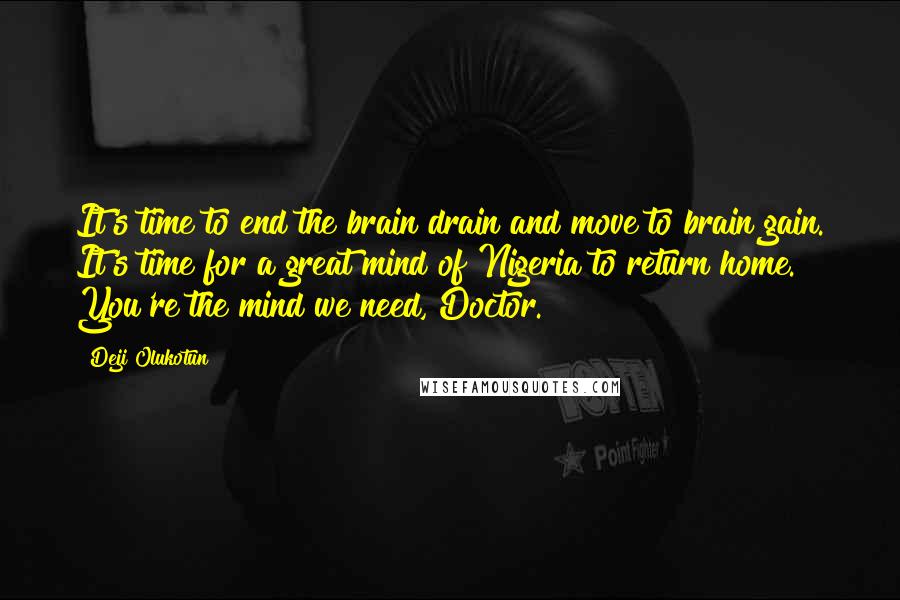 Deji Olukotun Quotes: It's time to end the brain drain and move to brain gain. It's time for a great mind of Nigeria to return home. You're the mind we need, Doctor.