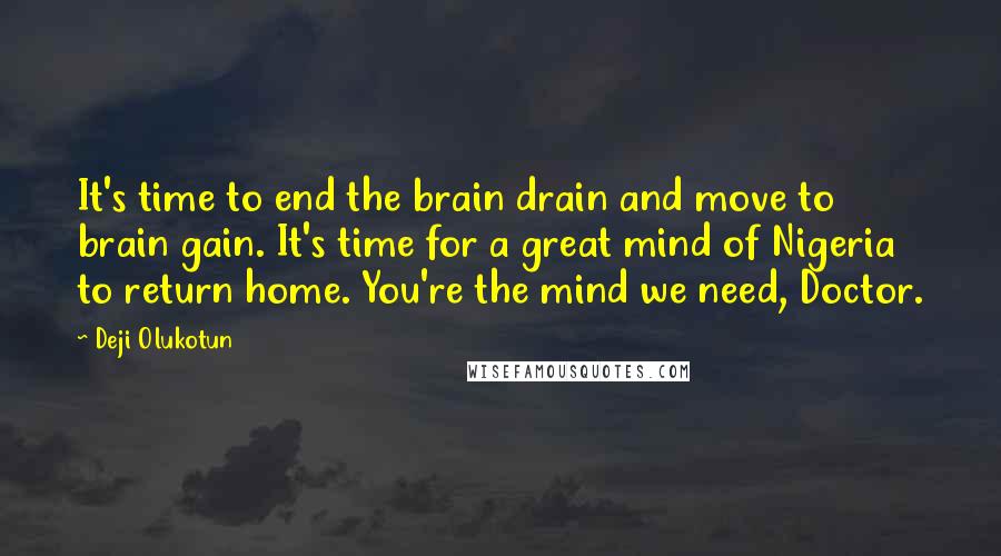 Deji Olukotun Quotes: It's time to end the brain drain and move to brain gain. It's time for a great mind of Nigeria to return home. You're the mind we need, Doctor.