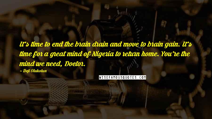 Deji Olukotun Quotes: It's time to end the brain drain and move to brain gain. It's time for a great mind of Nigeria to return home. You're the mind we need, Doctor.