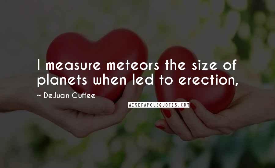 DeJuan Cuffee Quotes: I measure meteors the size of planets when led to erection,