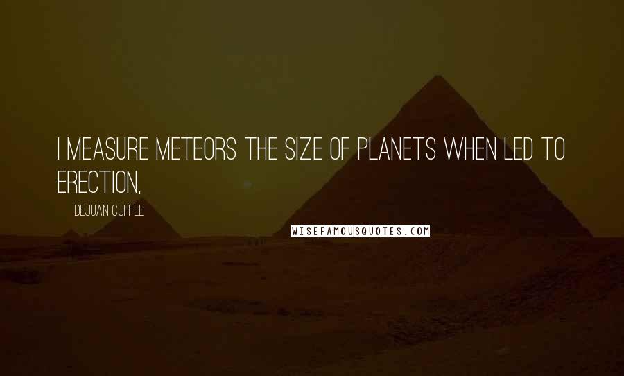 DeJuan Cuffee Quotes: I measure meteors the size of planets when led to erection,