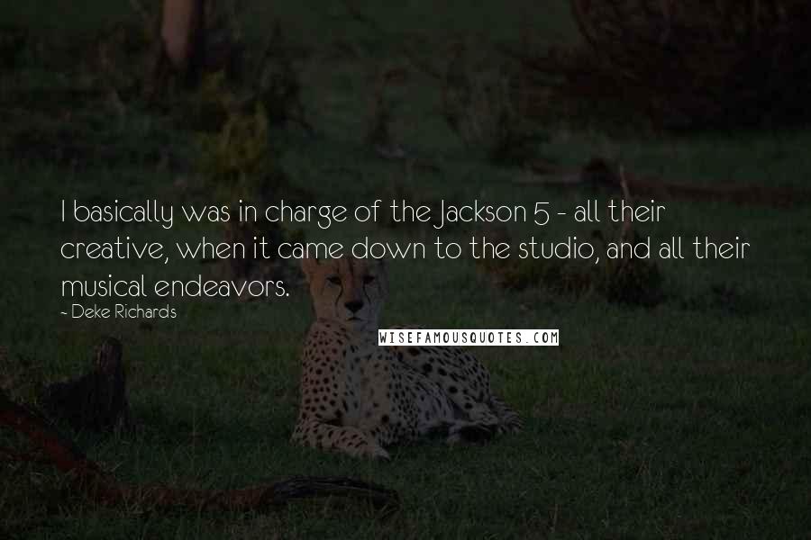 Deke Richards Quotes: I basically was in charge of the Jackson 5 - all their creative, when it came down to the studio, and all their musical endeavors.