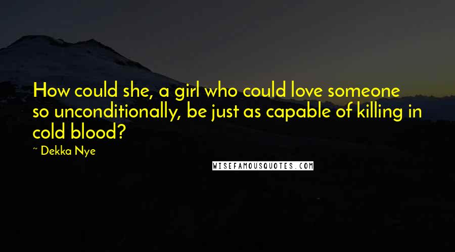 Dekka Nye Quotes: How could she, a girl who could love someone so unconditionally, be just as capable of killing in cold blood?