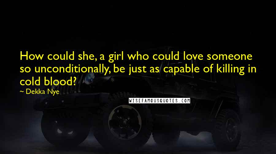 Dekka Nye Quotes: How could she, a girl who could love someone so unconditionally, be just as capable of killing in cold blood?