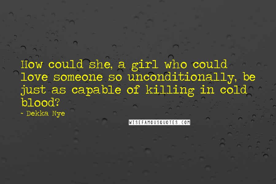 Dekka Nye Quotes: How could she, a girl who could love someone so unconditionally, be just as capable of killing in cold blood?