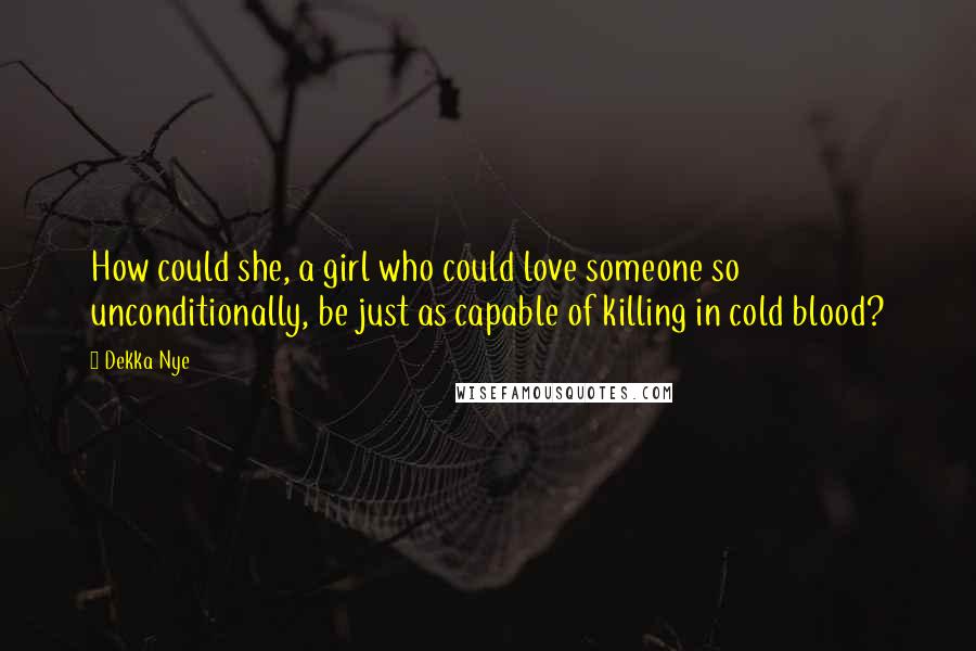 Dekka Nye Quotes: How could she, a girl who could love someone so unconditionally, be just as capable of killing in cold blood?