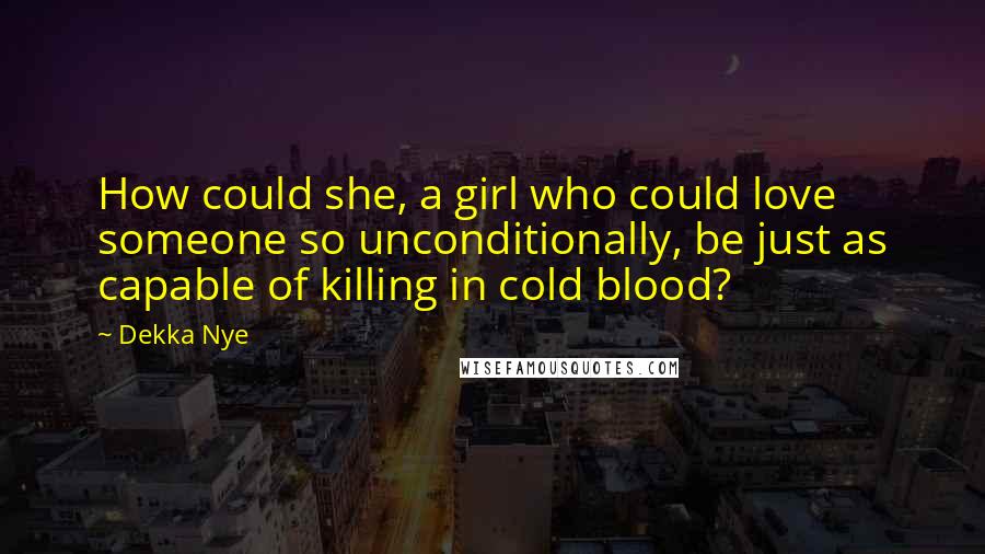 Dekka Nye Quotes: How could she, a girl who could love someone so unconditionally, be just as capable of killing in cold blood?