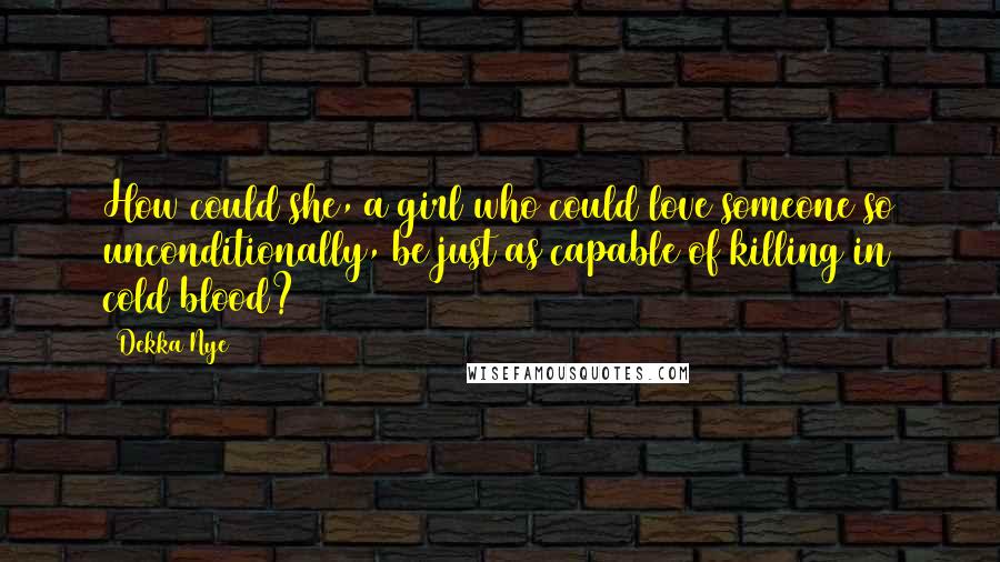 Dekka Nye Quotes: How could she, a girl who could love someone so unconditionally, be just as capable of killing in cold blood?