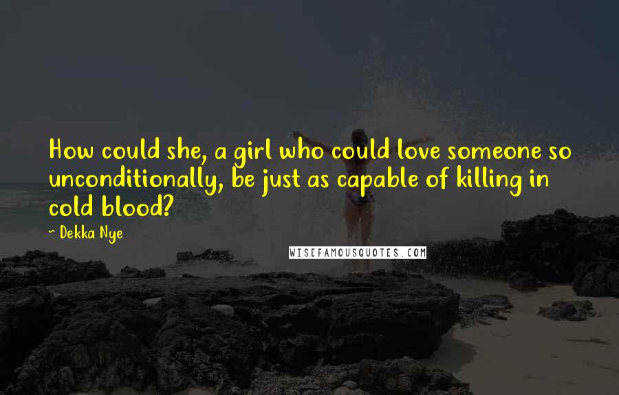 Dekka Nye Quotes: How could she, a girl who could love someone so unconditionally, be just as capable of killing in cold blood?