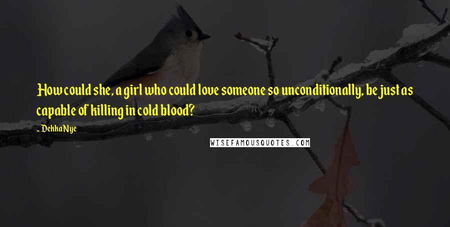 Dekka Nye Quotes: How could she, a girl who could love someone so unconditionally, be just as capable of killing in cold blood?