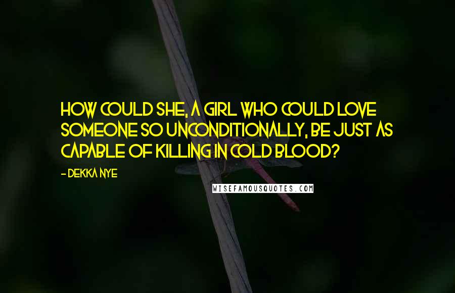 Dekka Nye Quotes: How could she, a girl who could love someone so unconditionally, be just as capable of killing in cold blood?