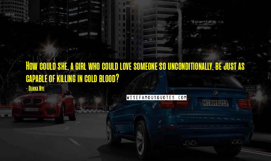 Dekka Nye Quotes: How could she, a girl who could love someone so unconditionally, be just as capable of killing in cold blood?