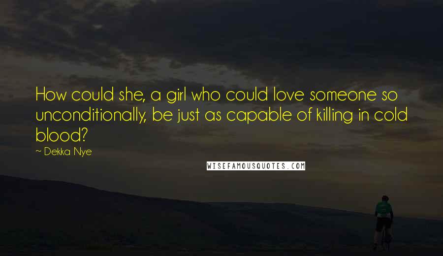 Dekka Nye Quotes: How could she, a girl who could love someone so unconditionally, be just as capable of killing in cold blood?